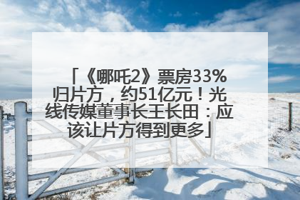 《哪吒2》票房33%归片方，约51亿元！光线传媒董事长王长田：应该让片方得到更多