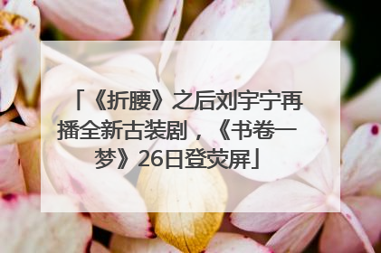 《折腰》之后刘宇宁再播全新古装剧，《书卷一梦》26日登荧屏