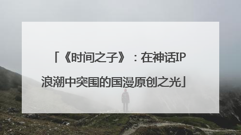 《时间之子》：在神话IP浪潮中突围的国漫原创之光