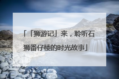 「狮游记」来，聆听石狮番仔楼的时光故事