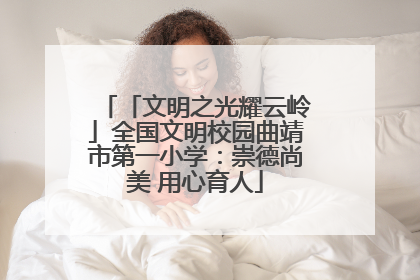 「文明之光耀云岭」全国文明校园曲靖市第一小学：崇德尚美 用心育人