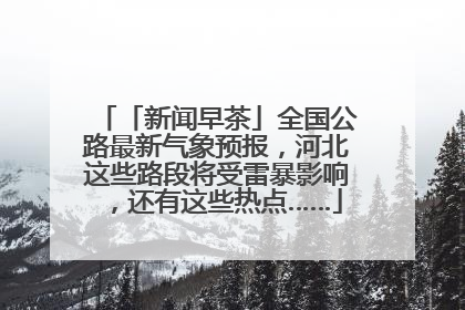 「新闻早茶」全国公路最新气象预报，河北这些路段将受雷暴影响，还有这些热点……