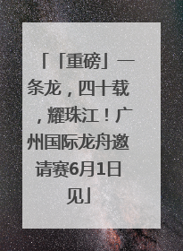 「重磅」一条龙，四十载，耀珠江！广州国际龙舟邀请赛6月1日见