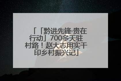 「黔进先锋·贵在行动」700多天驻村路！赵大志用实干印乡村振兴记