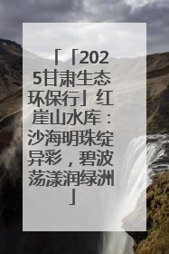 「2025甘肃生态环保行」红崖山水库：沙海明珠绽异彩，碧波荡漾润绿洲