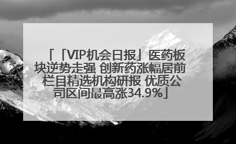 「VIP机会日报」医药板块逆势走强 创新药涨幅居前 栏目精选机构研报 优质公司区间最高涨34.9%