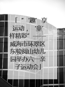 “‘趣’享运动，‘童’样精彩”——威海市环翠区东骏阅山幼儿园举办六一亲子运动会