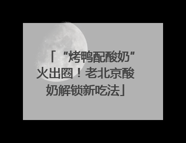 “烤鸭配酸奶”火出圈！老北京酸奶解锁新吃法