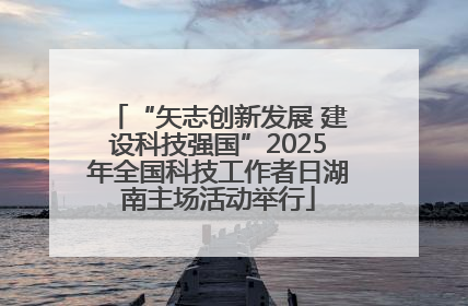 “矢志创新发展 建设科技强国”2025年全国科技工作者日湖南主场活动举行