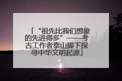 “祖先比我们想象的先进得多”——考古工作者泰山脚下探寻中华文明起源