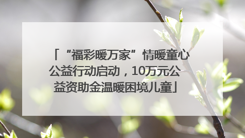 “福彩暖万家”情暖童心公益行动启动，10万元公益资助金温暖困境儿童