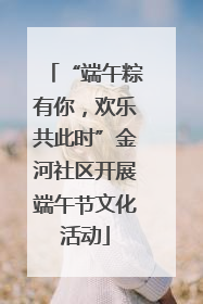 “端午粽有你，欢乐共此时”金河社区开展端午节文化活动