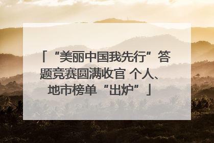 “美丽中国我先行”答题竞赛圆满收官 个人、地市榜单“出炉”