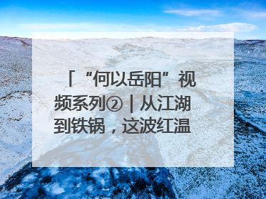 “何以岳阳”视频系列②｜从江湖到铁锅，这波红温我先炫为敬！