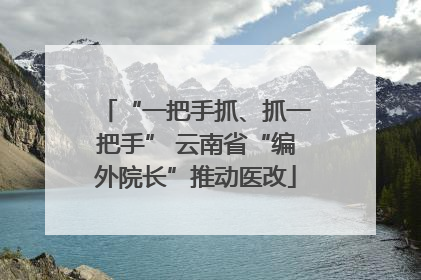 “一把手抓、抓一把手” 云南省“编外院长”推动医改
