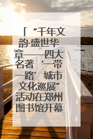 “千年文韵·盛世华章——四大名著‘一带一路’城市文化巡展”活动在郑州图书馆开幕