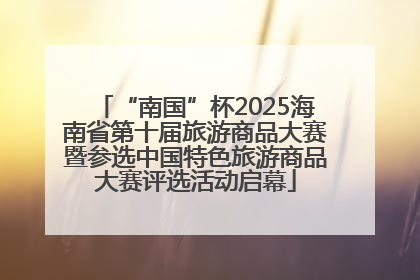 “南国”杯2025海南省第十届旅游商品大赛暨参选中国特色旅游商品大赛评选活动启幕