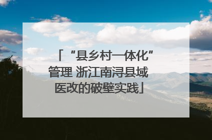 “县乡村一体化”管理 浙江南浔县域医改的破壁实践