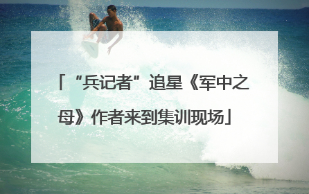 “兵记者”追星《军中之母》作者来到集训现场