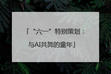 “六一”特别策划：与AI共舞的童年