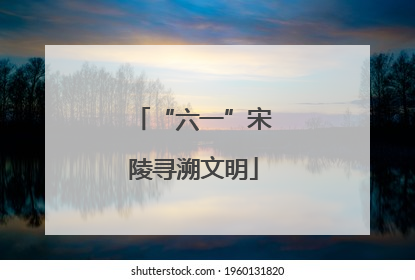 “六一”宋陵寻溯文明