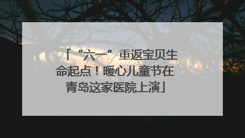 “六一”重返宝贝生命起点！暖心儿童节在青岛这家医院上演