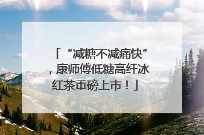 “减糖不减痛快”，康师傅低糖高纤冰红茶重磅上市！