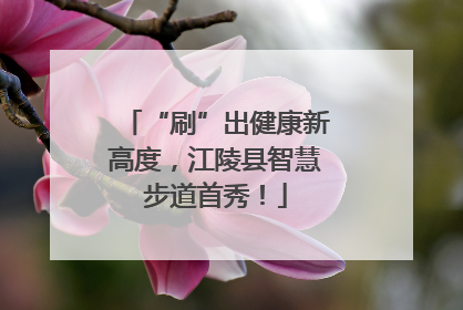 “刷”出健康新高度，江陵县智慧步道首秀！