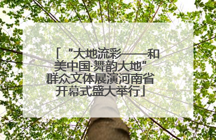 “大地流彩——和美中国·舞韵大地”群众文体展演河南省开幕式盛大举行