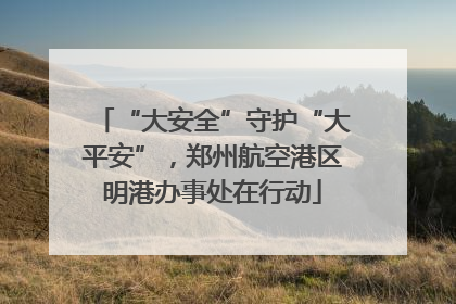“大安全”守护“大平安”，郑州航空港区明港办事处在行动