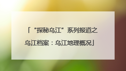 “探秘乌江”系列报道之乌江档案：乌江地理概况