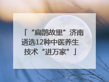 “扁鹊故里”济南遴选12种中医养生技术“进万家”