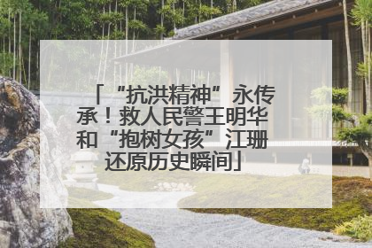 “抗洪精神”永传承！救人民警王明华和“抱树女孩”江珊还原历史瞬间