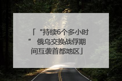 “持续6个多小时” 俄乌交换战俘期间互袭首都地区