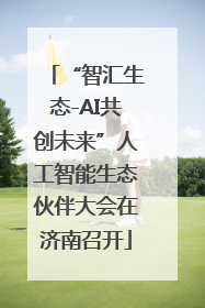 “智汇生态-AI共创未来”人工智能生态伙伴大会在济南召开