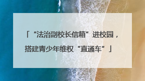 “法治副校长信箱”进校园，搭建青少年维权“直通车”
