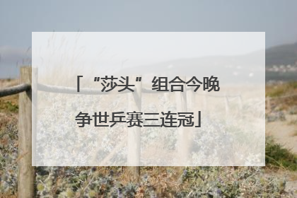 “莎头”组合今晚争世乒赛三连冠