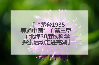 “茅台1935·寻道中国”（第三季）北纬30度线科学探索活动走进芜湖