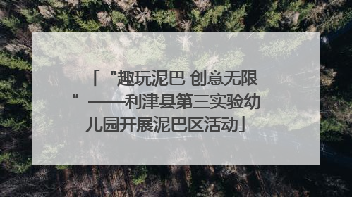 “趣玩泥巴 创意无限”——利津县第三实验幼儿园开展泥巴区活动