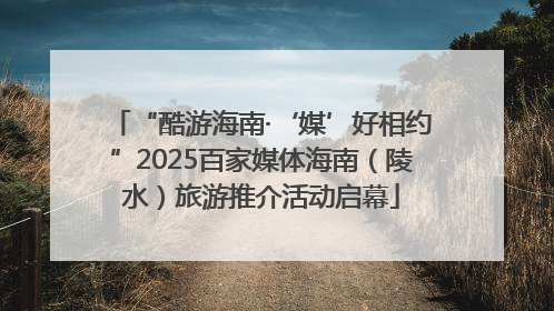“酷游海南·‘媒’好相约”2025百家媒体海南（陵水）旅游推介活动启幕
