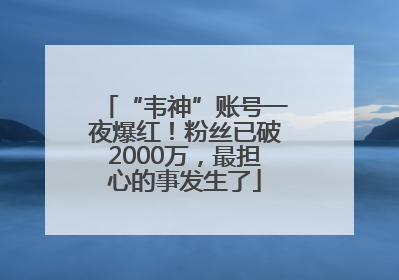 “韦神”账号一夜爆红！粉丝已破2000万，最担心的事发生了