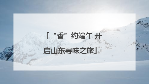 “香”约端午 开启山东寻味之旅