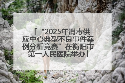 “2025年消毒供应中心典型不良事件案例分析竞赛”在衡阳市第一人民医院举办