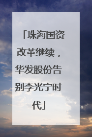 珠海国资改革继续，华发股份告别李光宁时代