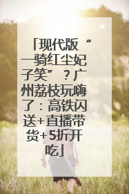 现代版“一骑红尘妃子笑”？广州荔枝玩嗨了：高铁闪送+直播带货+5折开吃