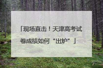 现场直击！天津高考试卷成绩如何“出炉”