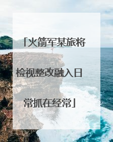 火箭军某旅将检视整改融入日常抓在经常