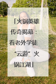 火锅英雄传奇揭幕：看老外学徒“云游”火锅江湖