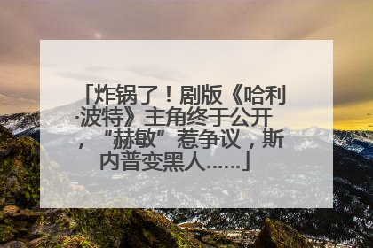 炸锅了！剧版《哈利·波特》主角终于公开，“赫敏”惹争议，斯内普变黑人……