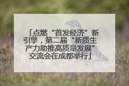 点燃“首发经济”新引擎，第二届“新质生产力助推高质量发展”交流会在成都举行